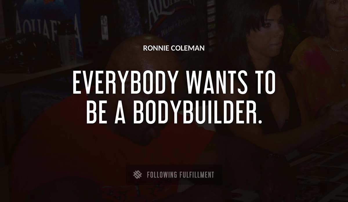 everybody wants to be a bodybuilder Ronnie Coleman quote