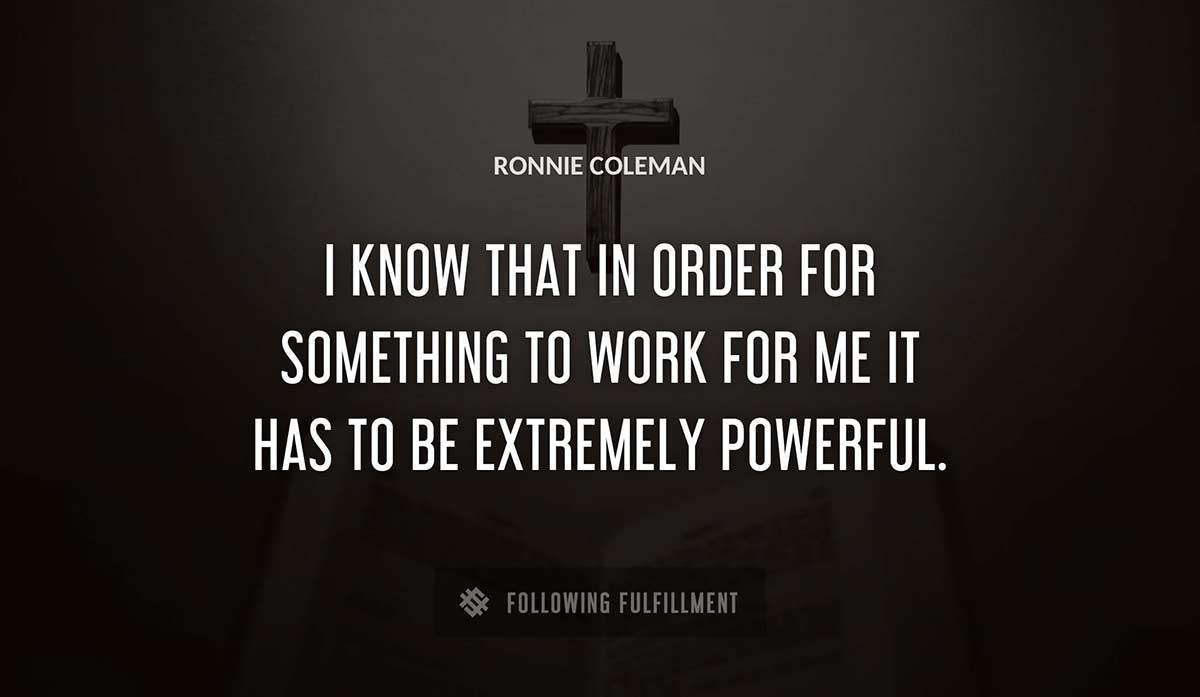 i know that in order for something to work for me it has to be extremely powerful Ronnie Coleman quote