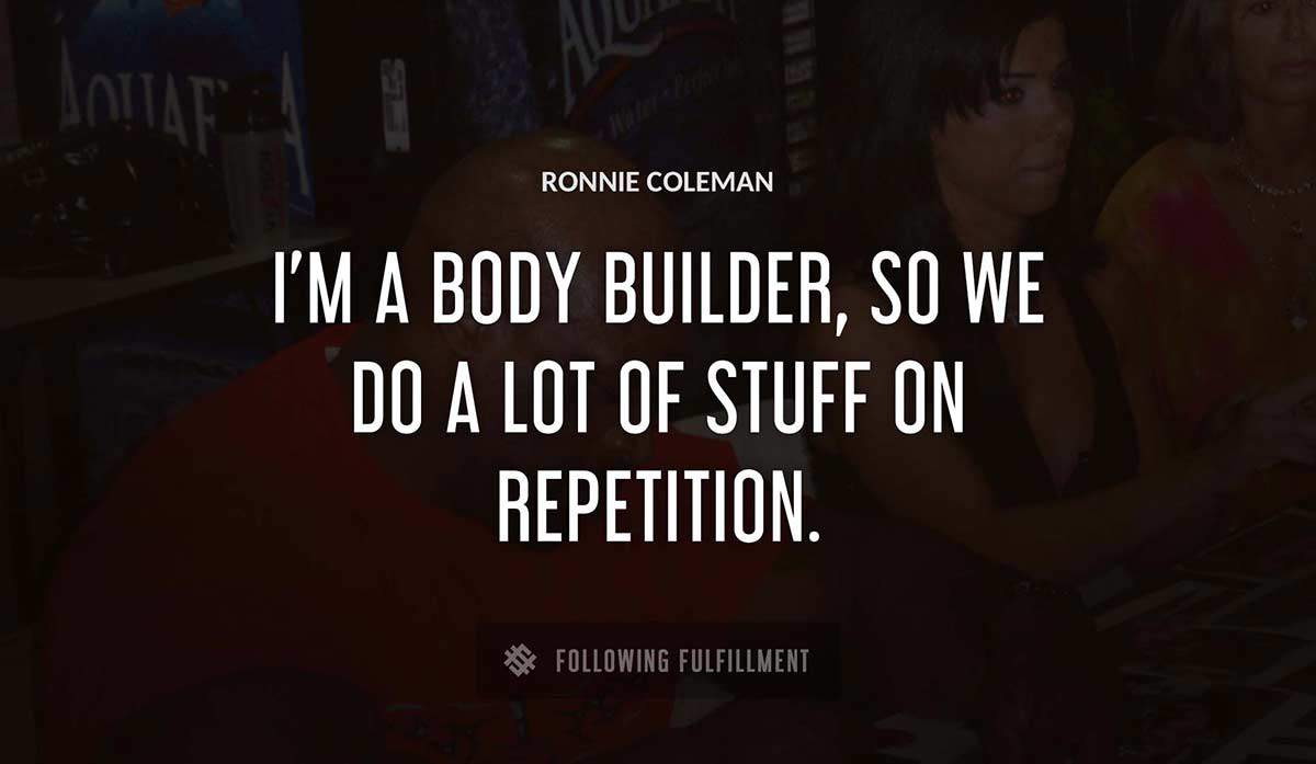 i m a body builder so we do a lot of stuff on repetition Ronnie Coleman quote