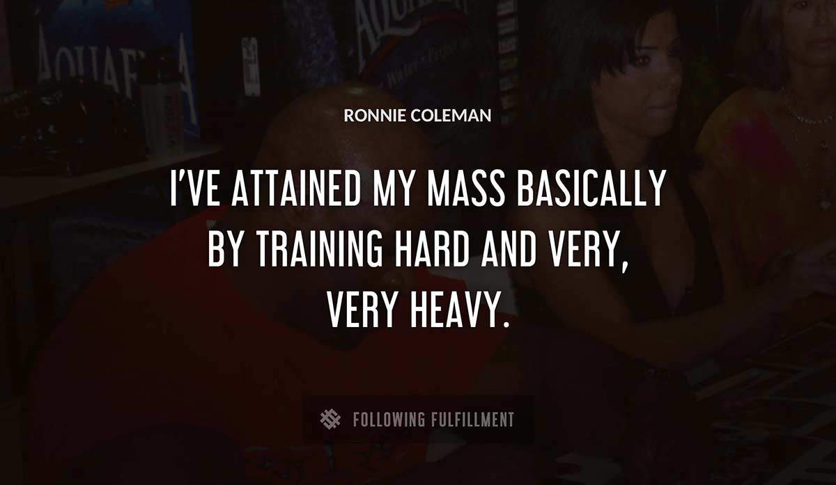 i ve attained my mass basically by training hard and very very heavy Ronnie Coleman quote