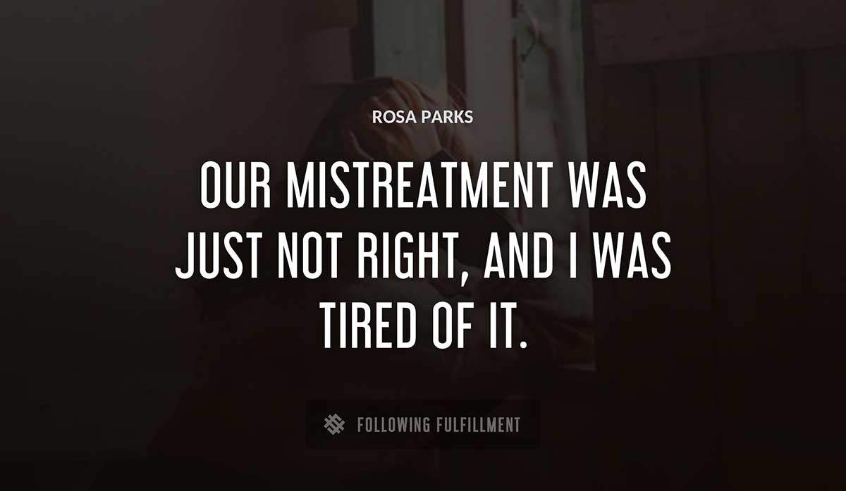 our mistreatment was just not right and i was tired of it Rosa Parks quote