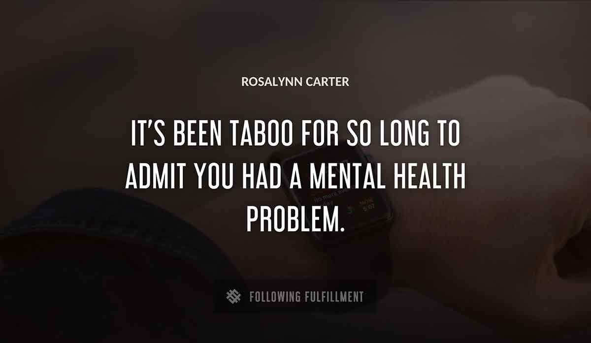 it s been taboo for so long to admit you had a mental health problem Rosalynn Carter quote