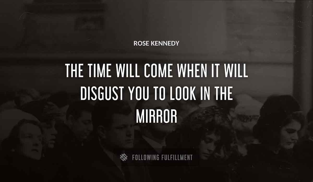 the time will come when it will disgust you to look in the mirror Rose Kennedy quote