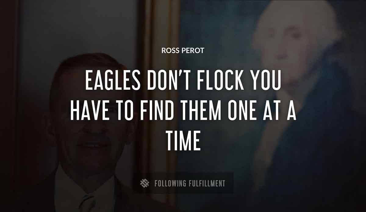 eagles don t flock you have to find them one at a time Ross Perot quote