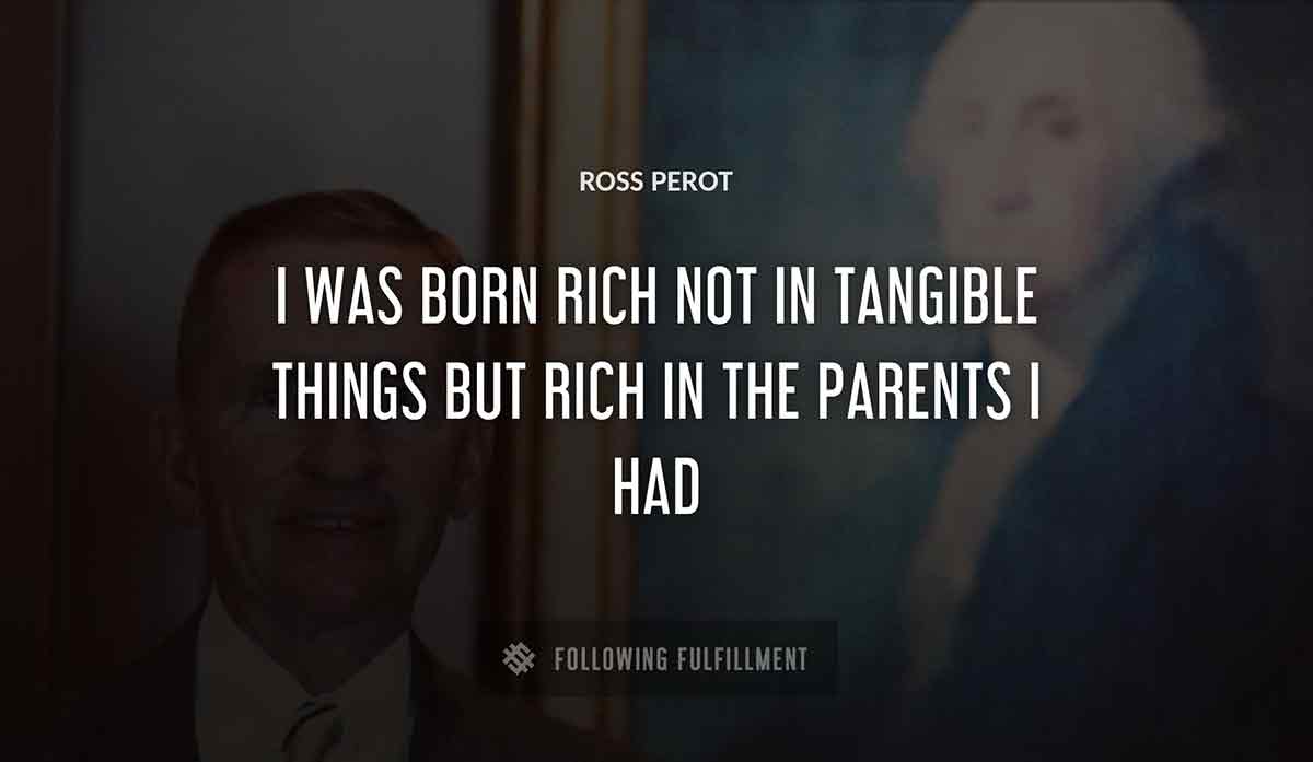 i was born rich not in tangible things but rich in the parents i had Ross Perot quote