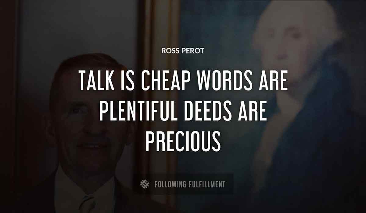 talk is cheap words are plentiful deeds are precious Ross Perot quote