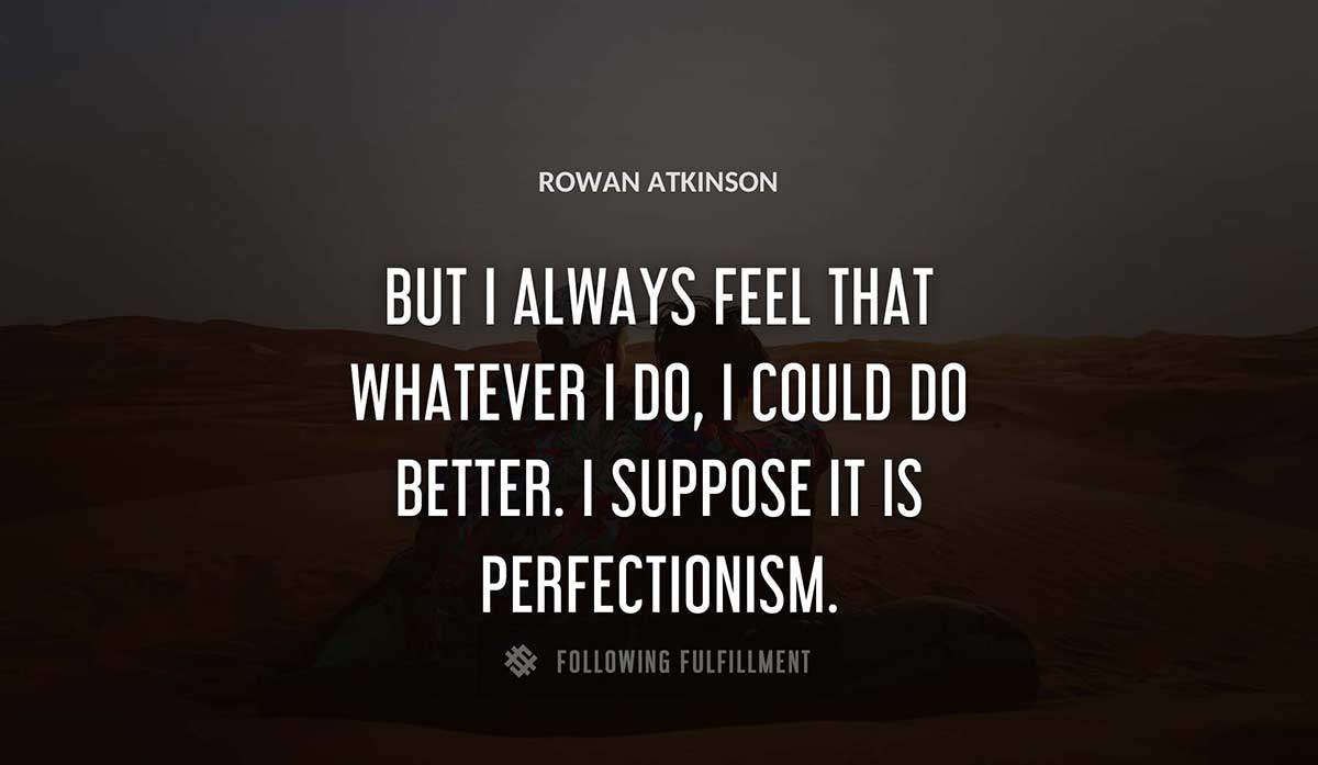 but i always feel that whatever i do i could do better i suppose it is perfectionism Rowan Atkinson quote