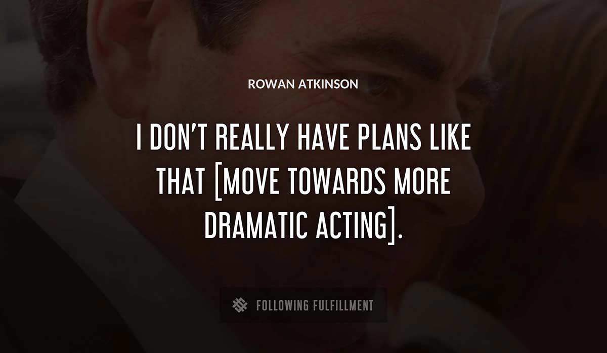 i don t really have plans like that move towards more dramatic acting Rowan Atkinson quote