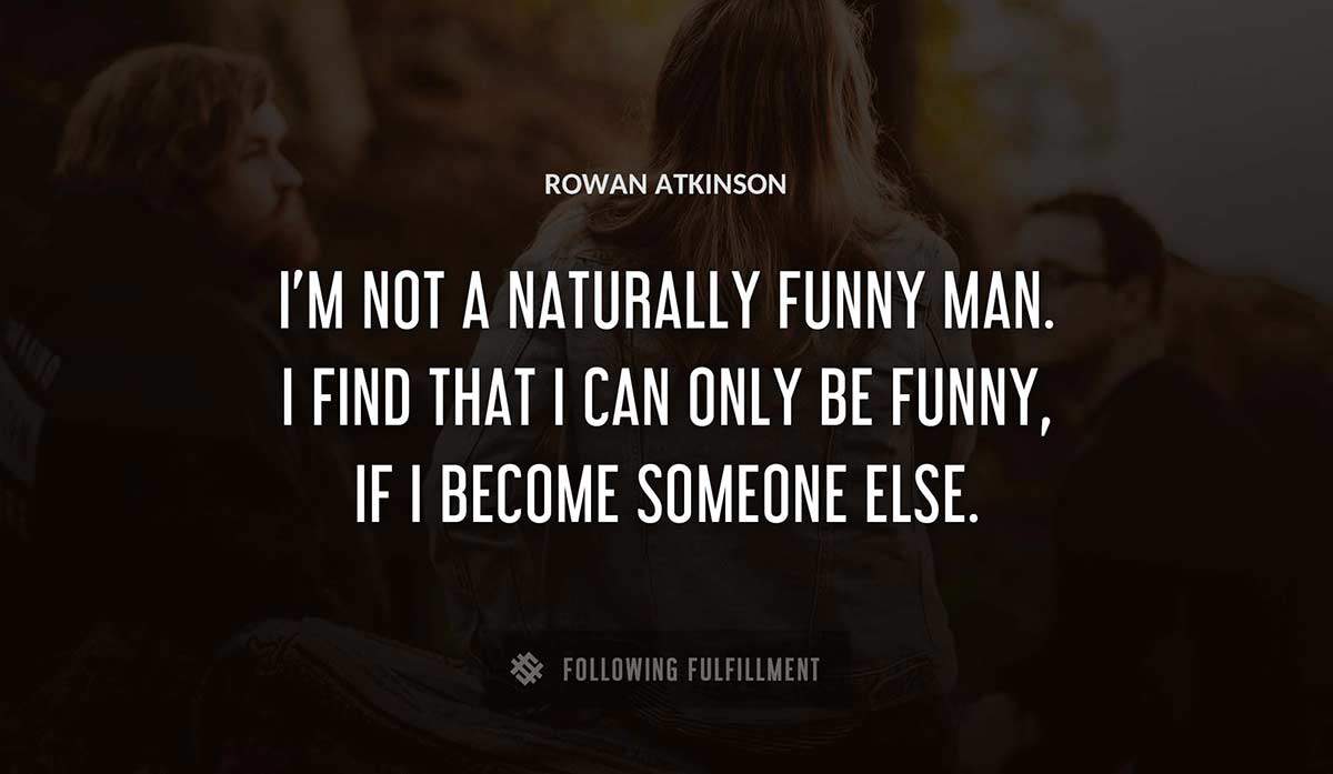 i m not a naturally funny man i find that i can only be funny if i become someone else Rowan Atkinson quote