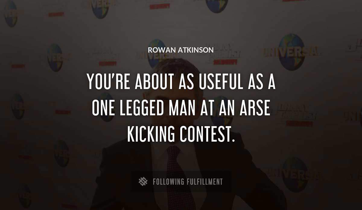 you re about as useful as a one legged man at an arse kicking contest Rowan Atkinson quote