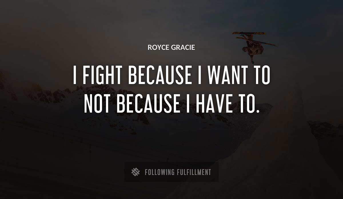 i fight because i want to not because i have to Royce Gracie quote