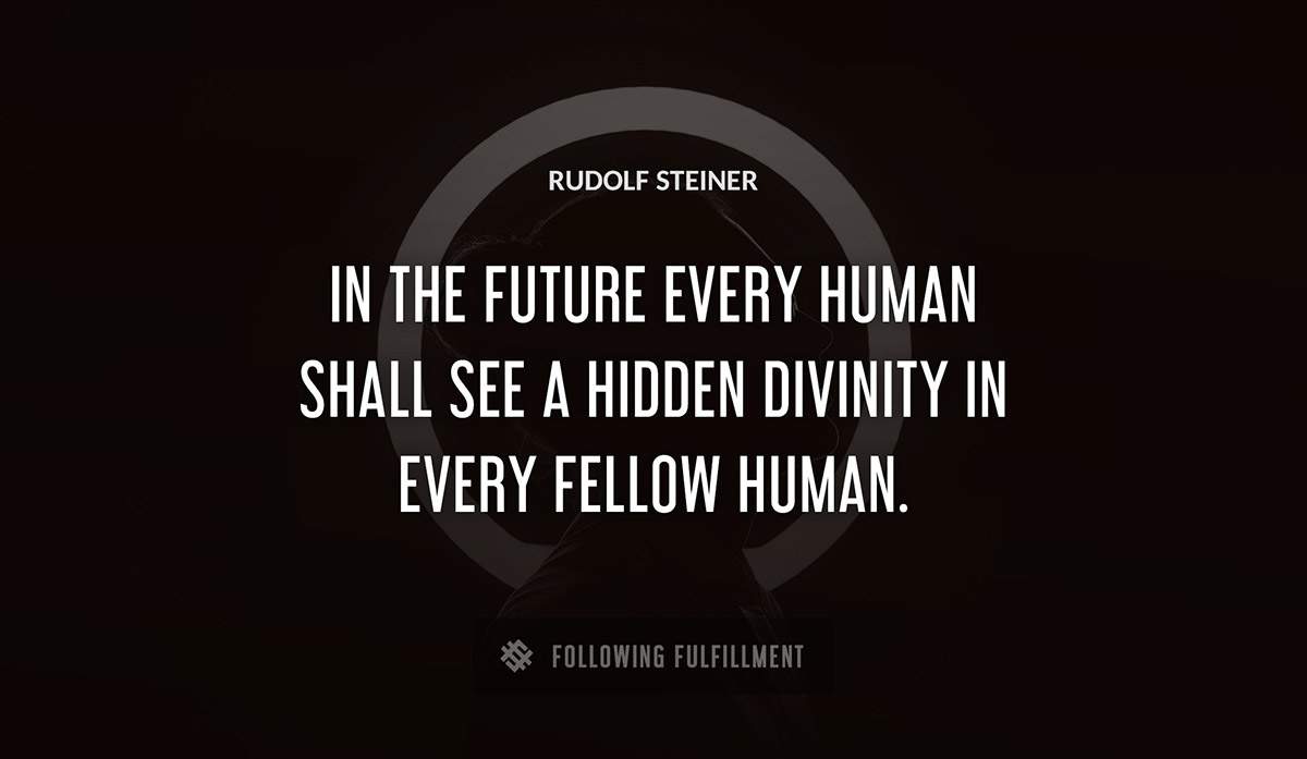 in the future every human shall see a hidden divinity in every fellow human Rudolf Steiner quote