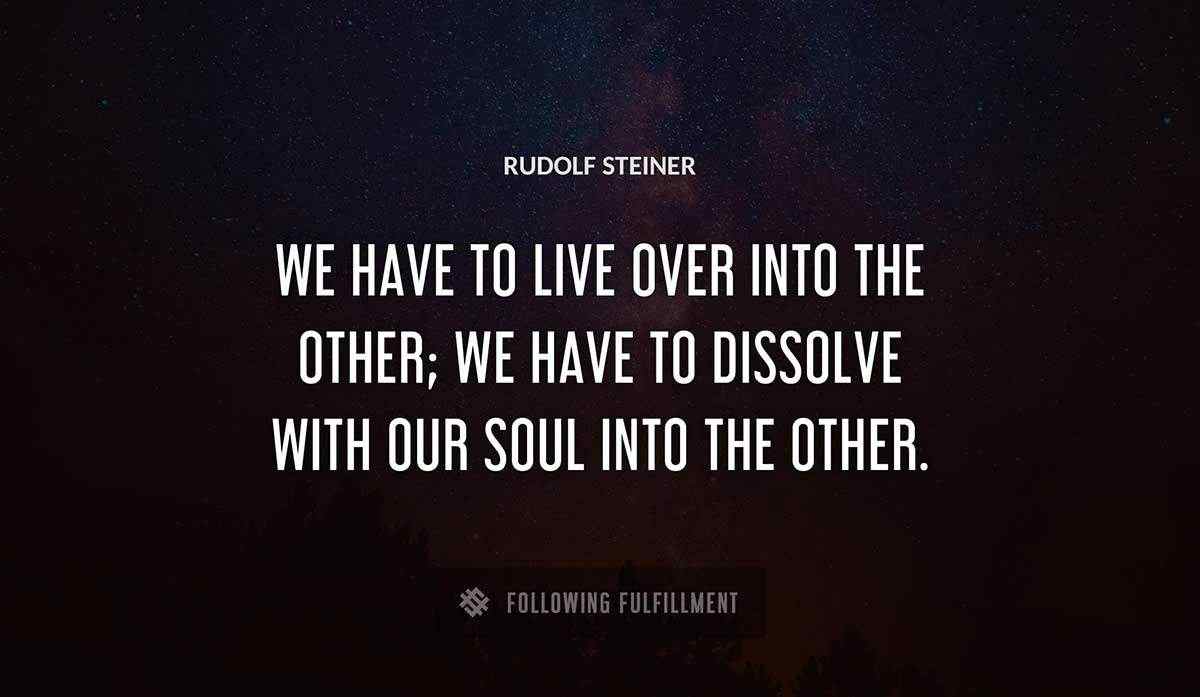 we have to live over into the other we have to dissolve with our soul into the other Rudolf Steiner quote