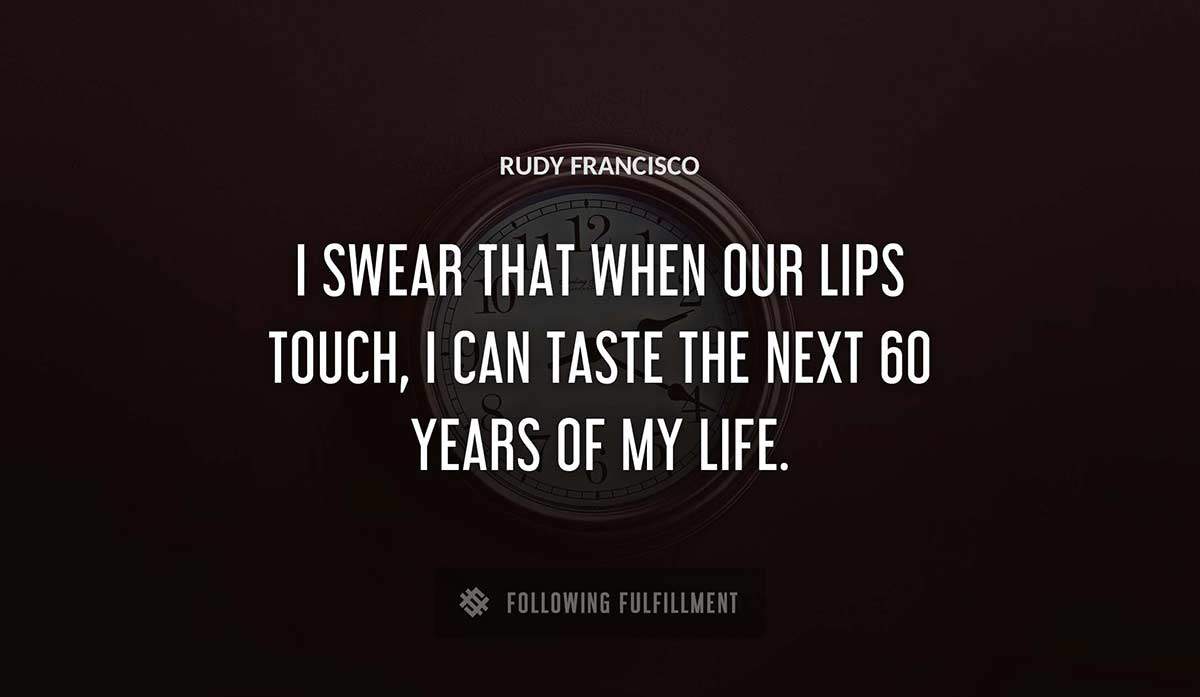 i swear that when our lips touch i can taste the next 60 years of my life Rudy Francisco quote