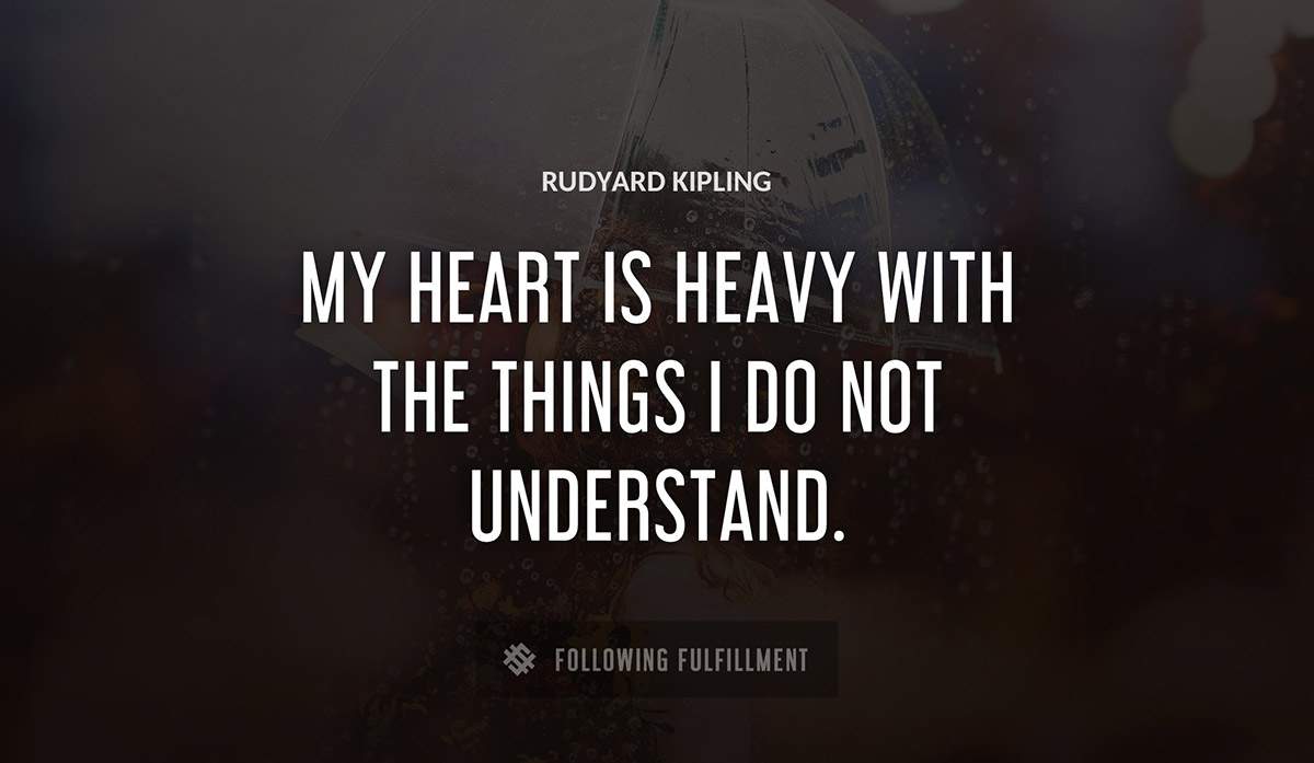 my heart is heavy with the things i do not understand Rudyard Kipling quote