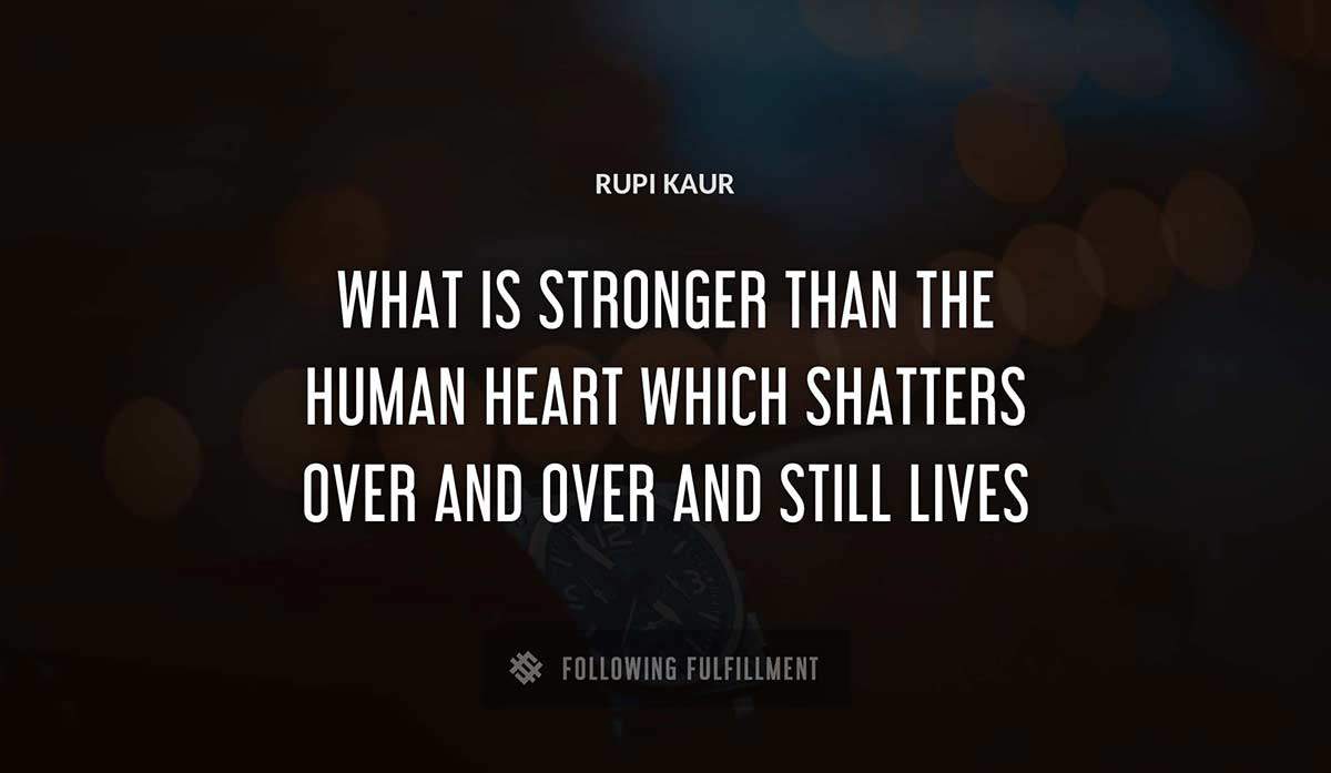 what is stronger than the human heart which shatters over and over and still lives Rupi Kaur quote