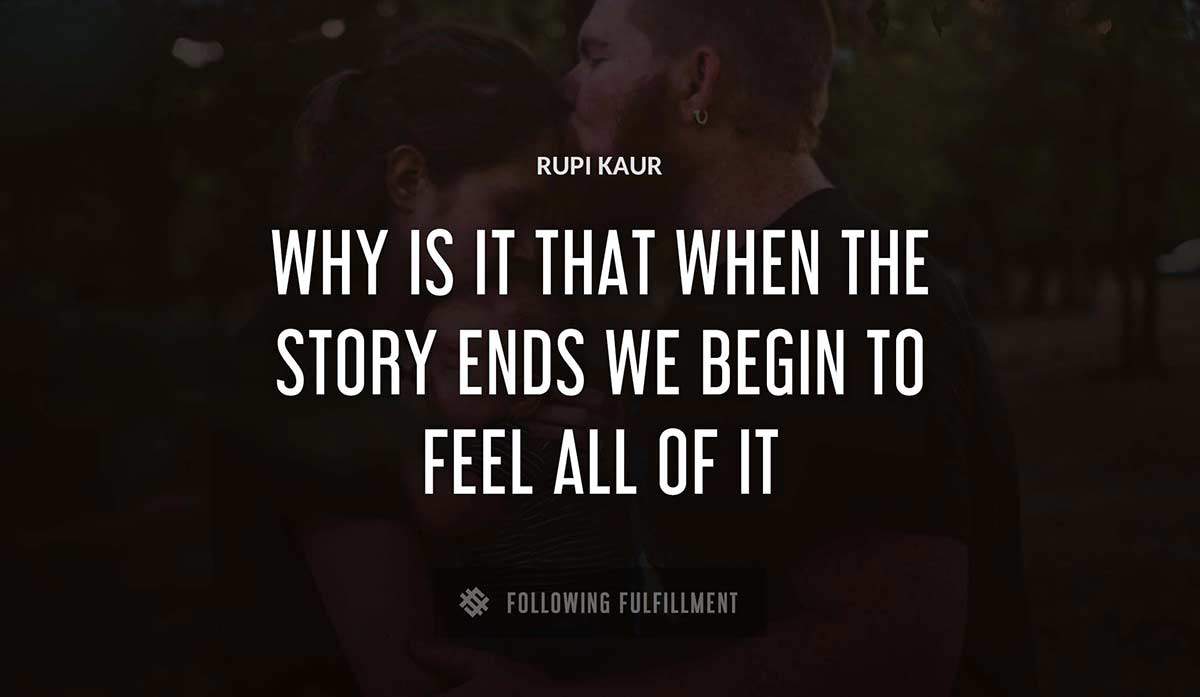 why is it that when the story ends we begin to feel all of it Rupi Kaur quote