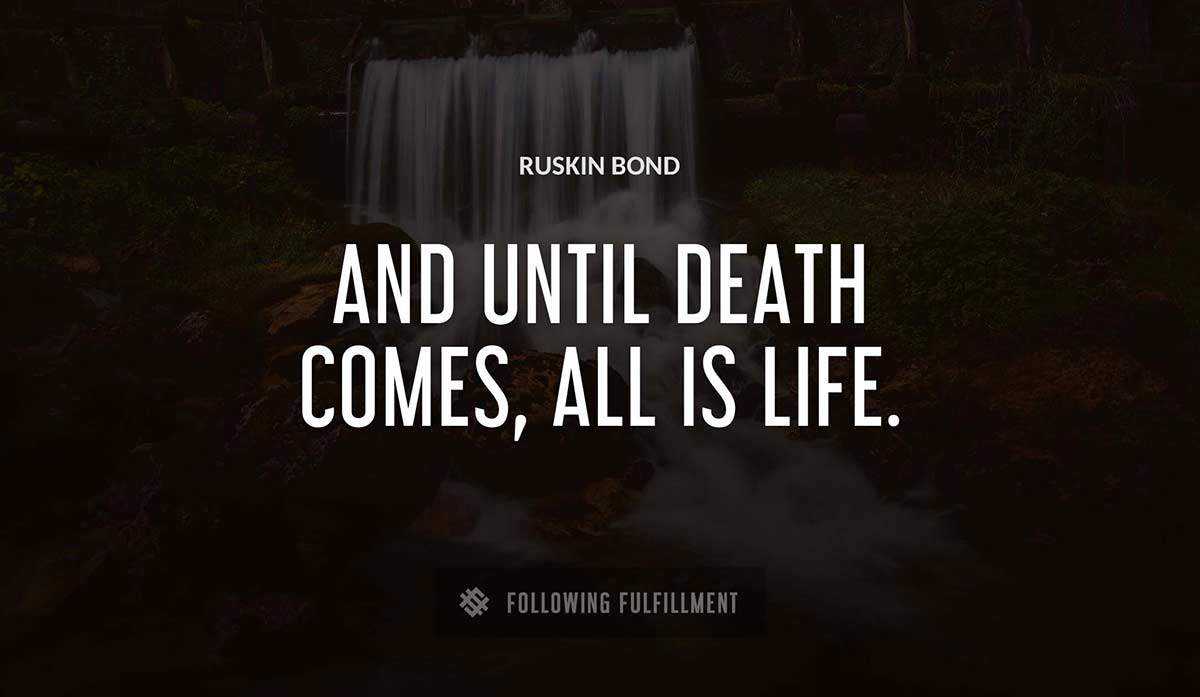 and until death comes all is life Ruskin Bond quote