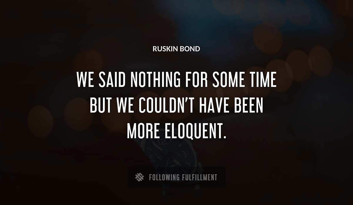 we said nothing for some time but we couldn t have been more eloquent Ruskin Bond quote
