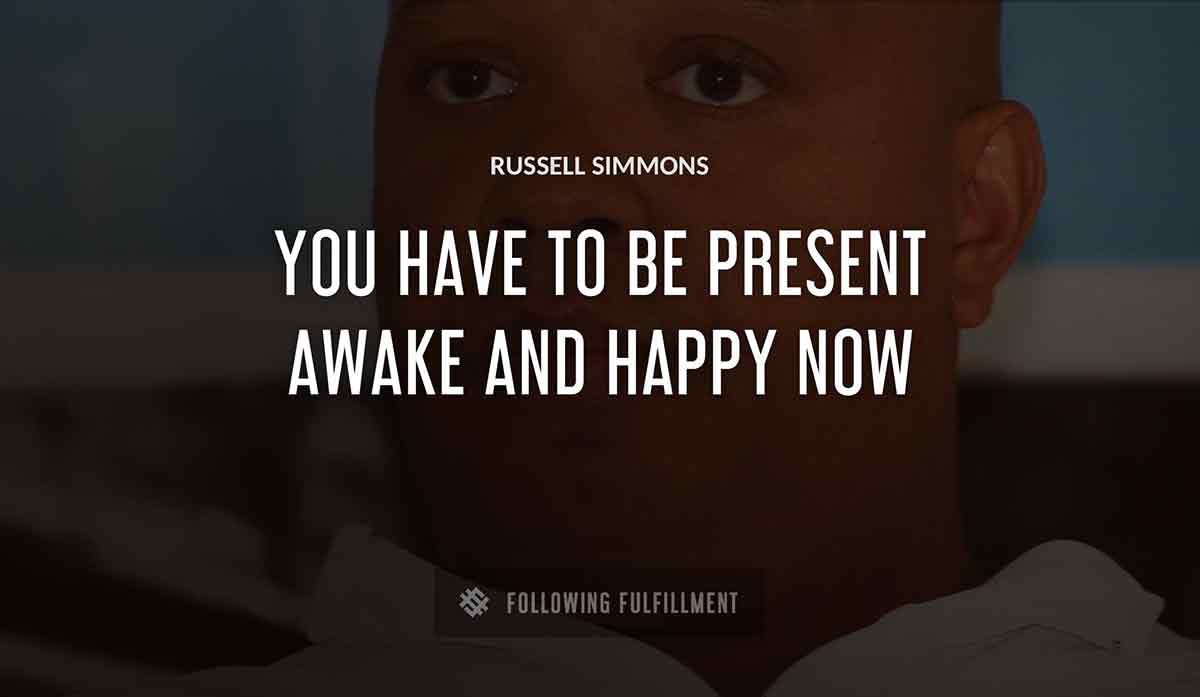 you have to be present awake and happy now Russell Simmons quote