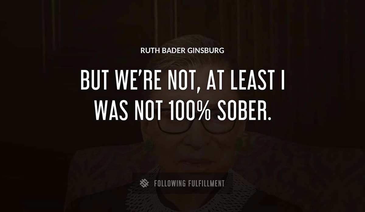 but we re not at least i was not 100 sober Ruth Bader Ginsburg quote