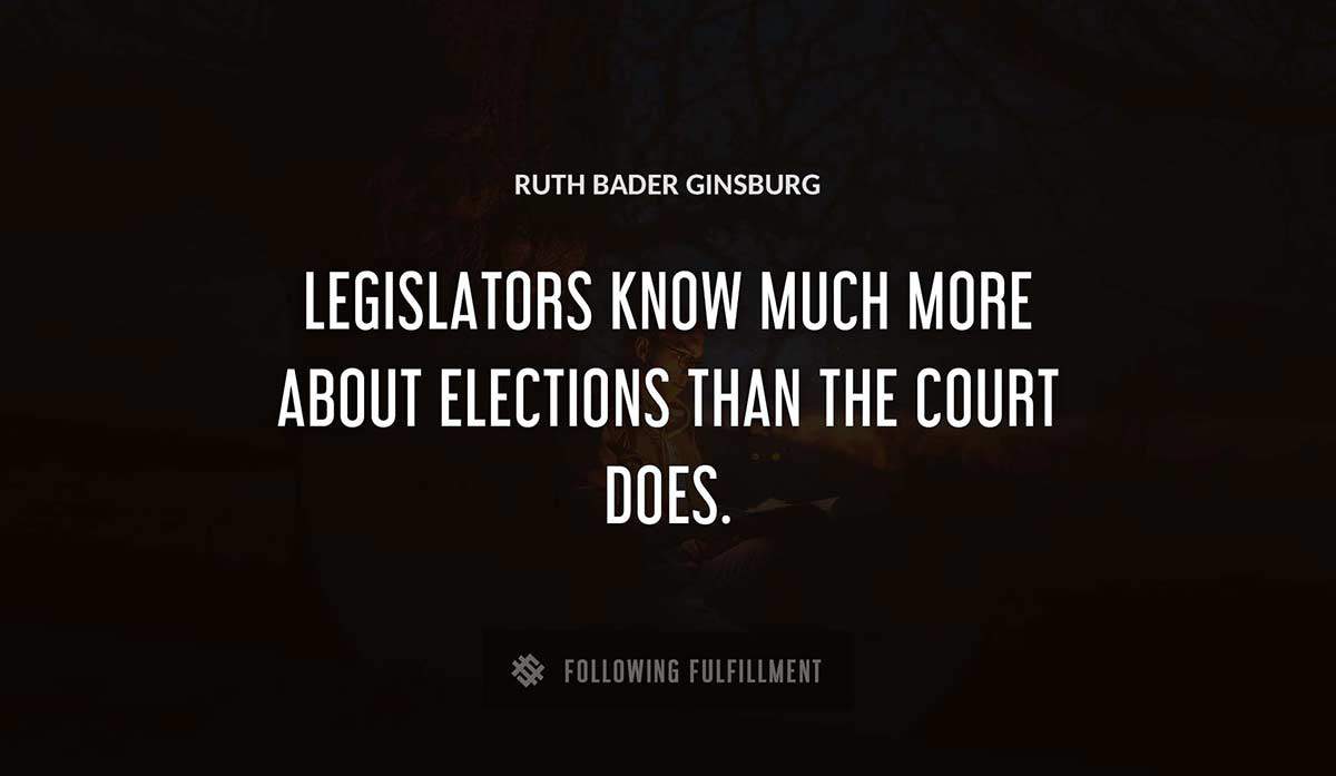 legislators know much more about elections than the court does Ruth Bader Ginsburg quote