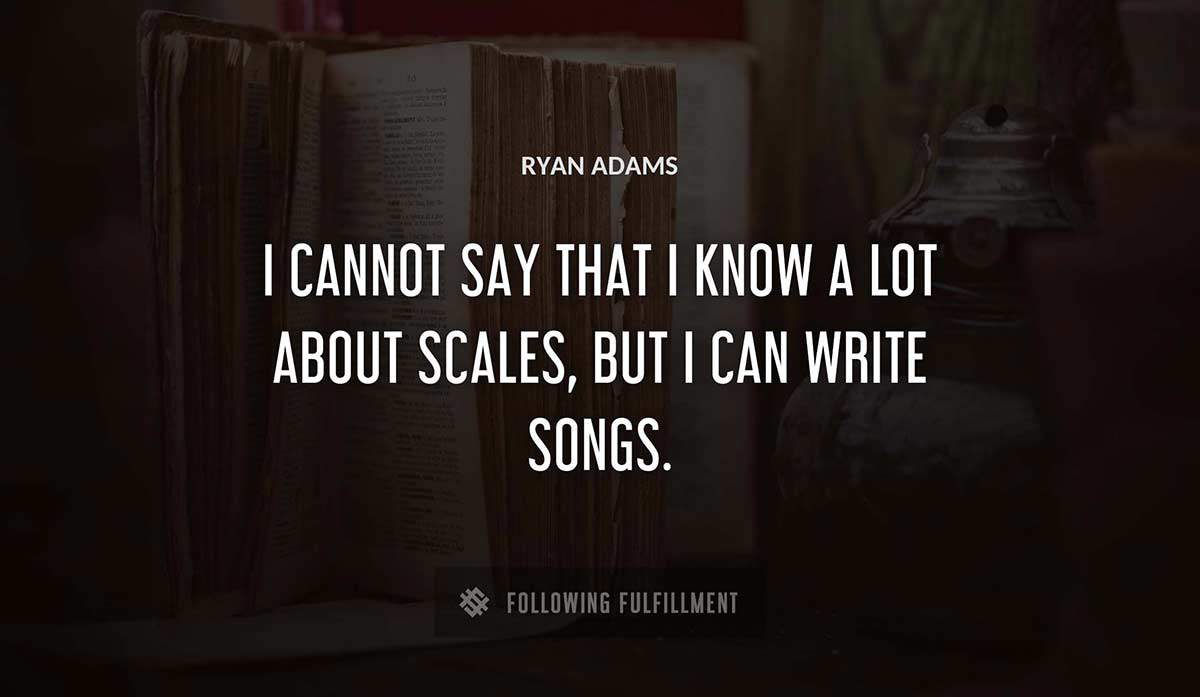 i cannot say that i know a lot about scales but i can write songs Ryan Adams quote