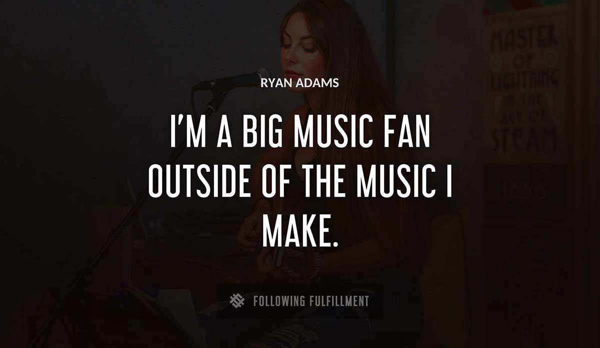 i m a big music fan outside of the music i make Ryan Adams quote