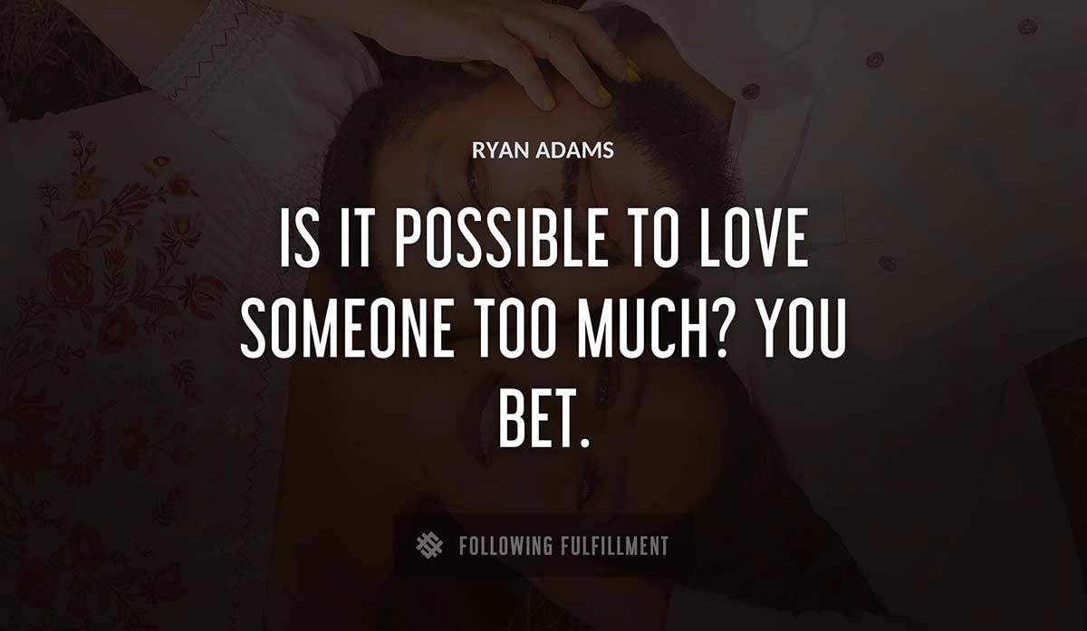 is it possible to love someone too much you bet Ryan Adams quote