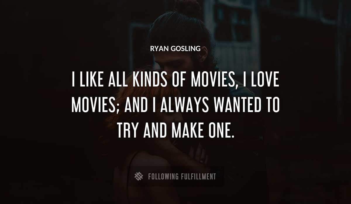 i like all kinds of movies i love movies and i always wanted to try and make one Ryan Gosling quote