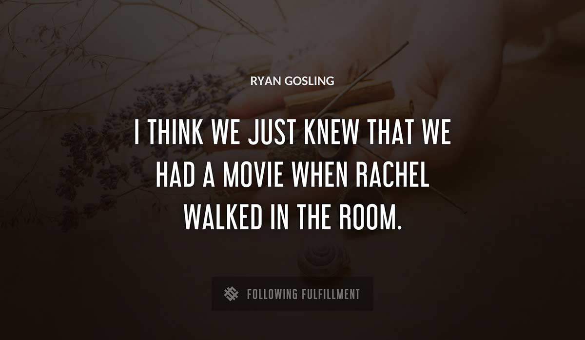 i think we just knew that we had a movie when rachel walked in the room Ryan Gosling quote