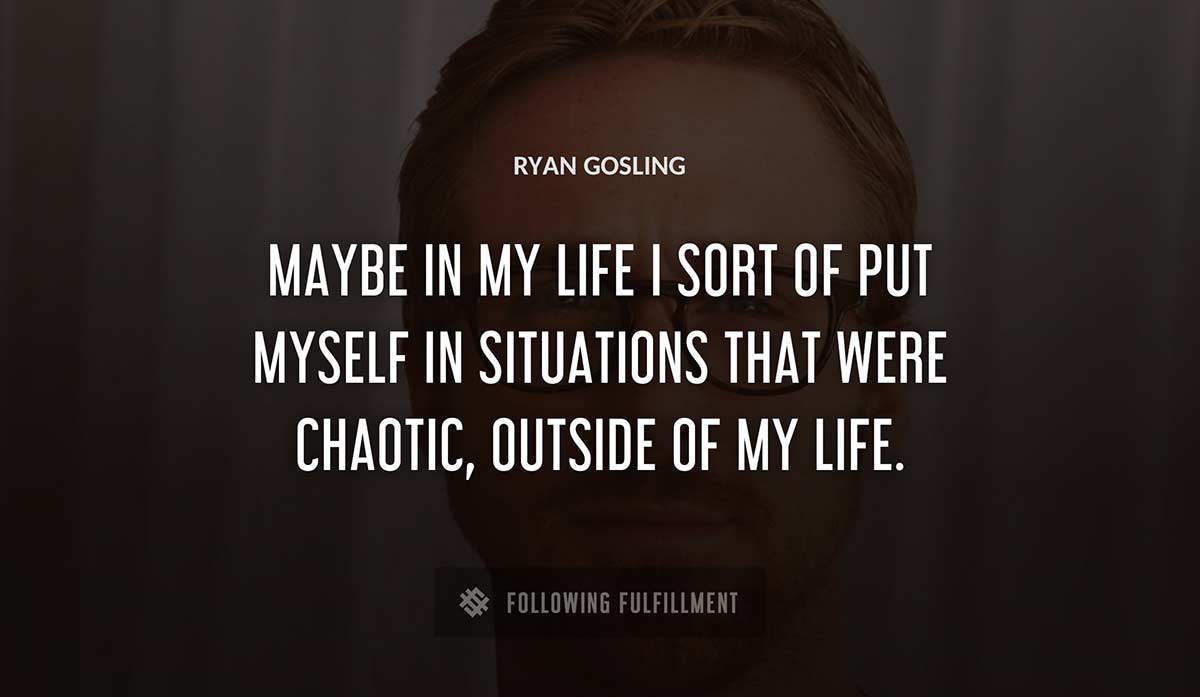 maybe in my life i sort of put myself in situations that were chaotic outside of my life Ryan Gosling quote