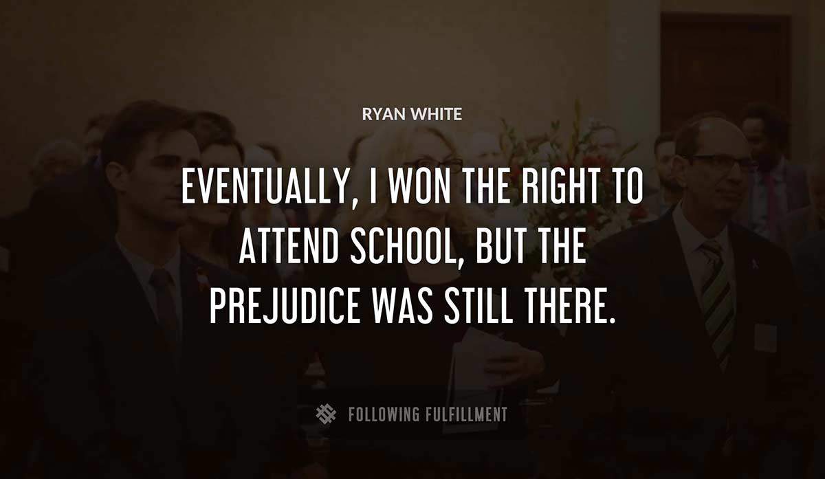eventually i won the right to attend school but the prejudice was still there Ryan White quote