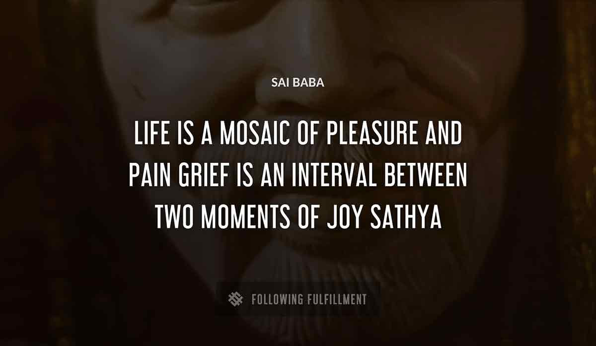 life is a mosaic of pleasure and pain grief is an interval between two moments of joy sathya Sai Baba quote