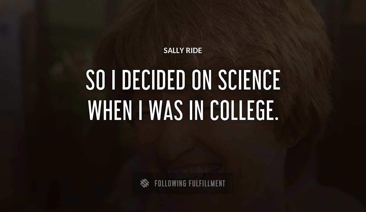 so i decided on science when i was in college Sally Ride quote