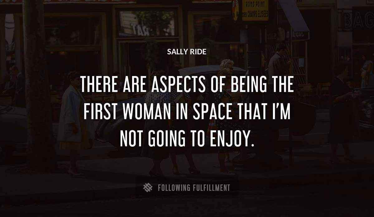 there are aspects of being the first woman in space that i m not going to enjoy Sally Ride quote