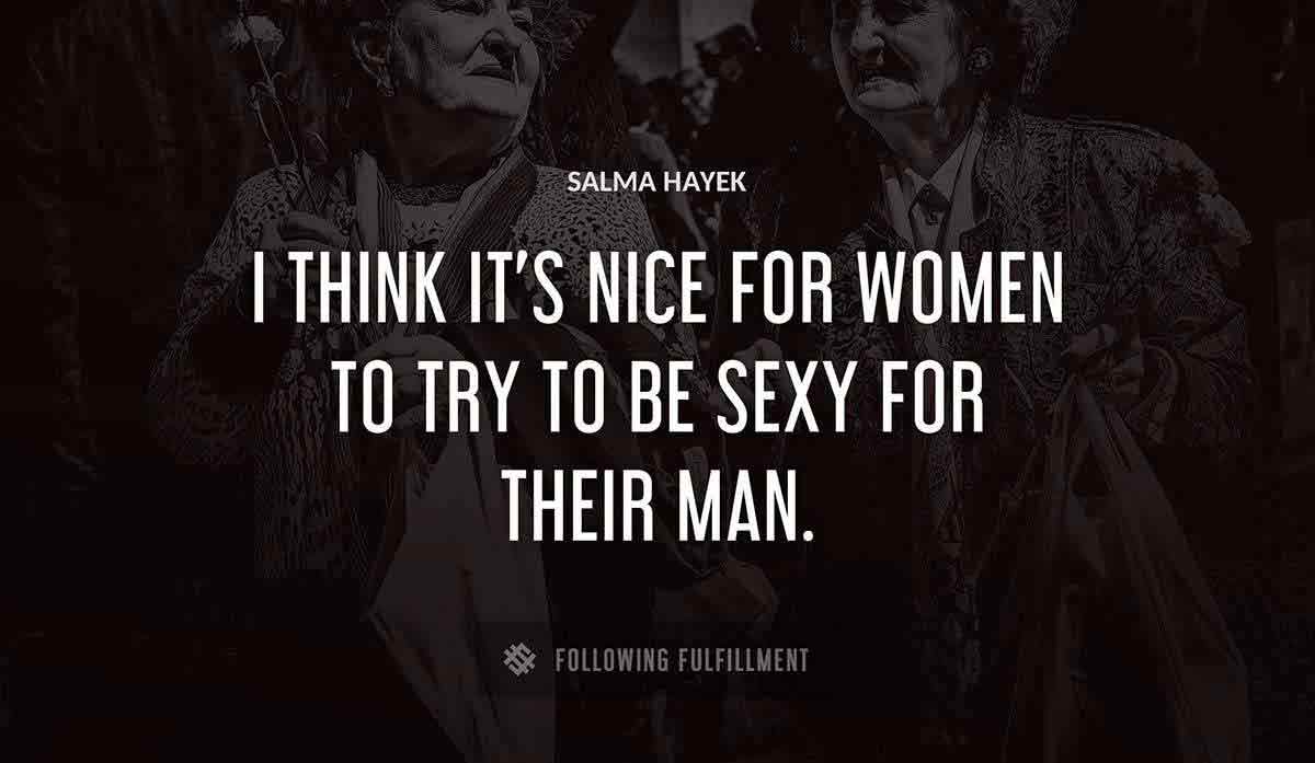 i think it s nice for women to try to be sexy for their man Salma Hayek quote