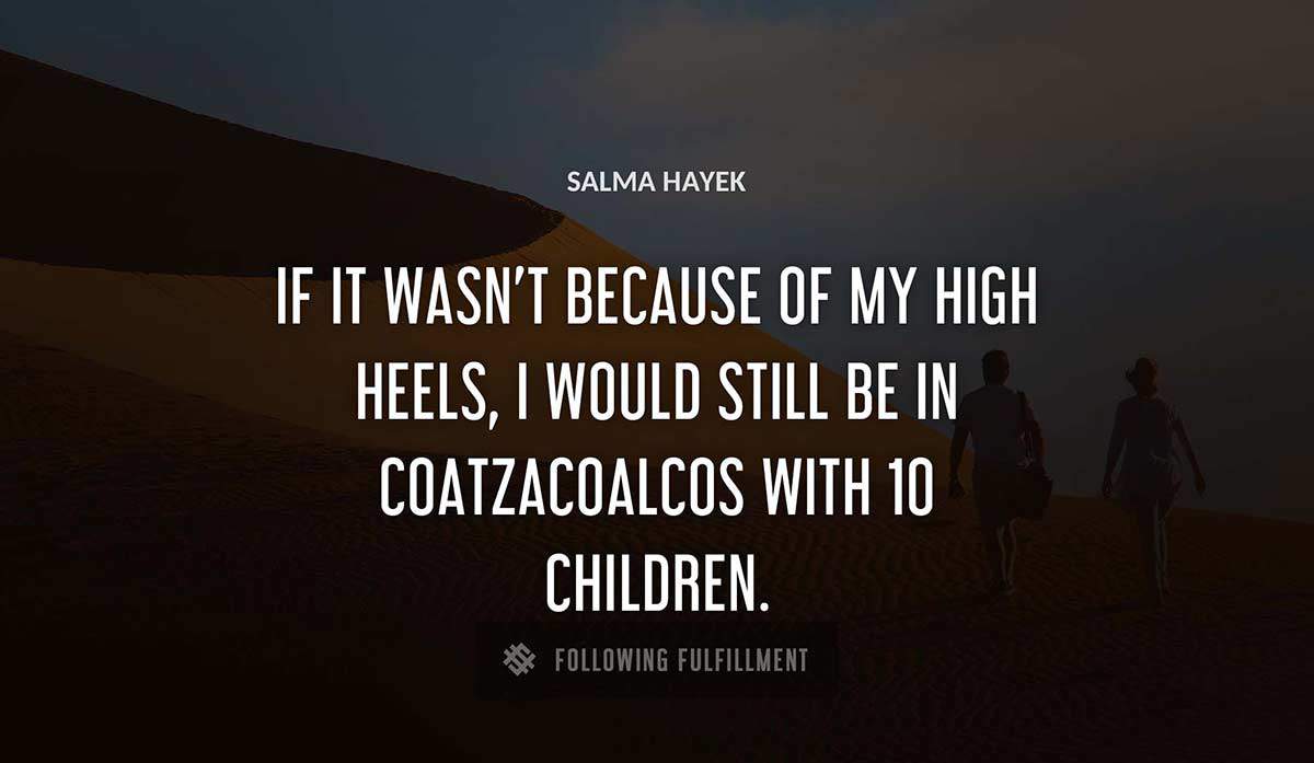 if it wasn t because of my high heels i would still be in coatzacoalcos with 10 children Salma Hayek quote