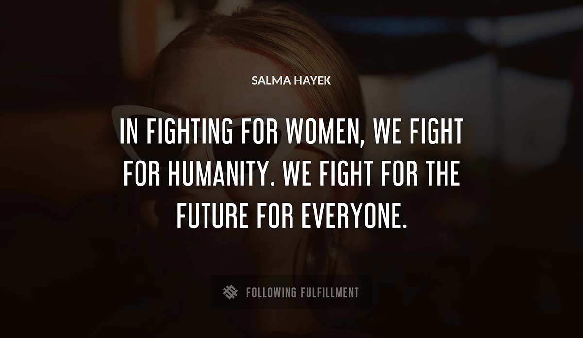 in fighting for women we fight for humanity we fight for the future for everyone Salma Hayek quote