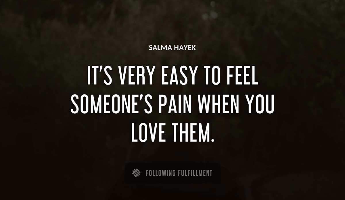 it s very easy to feel someone s pain when you love them Salma Hayek quote