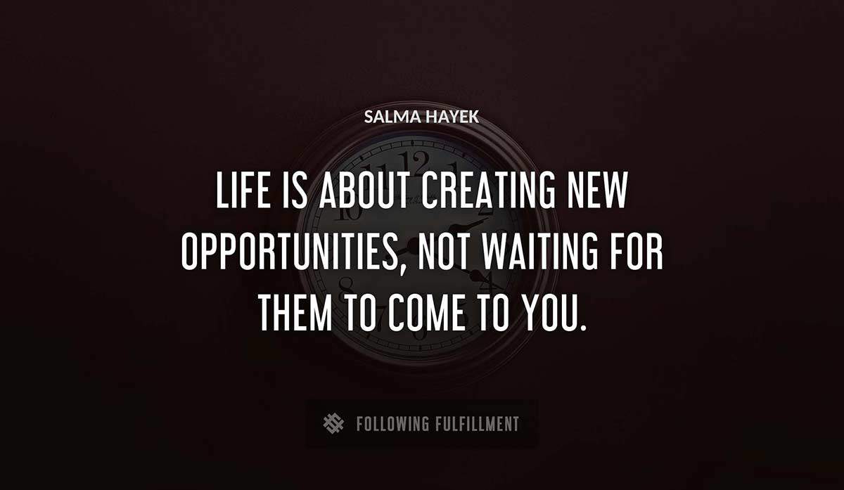 life is about creating new opportunities not waiting for them to come to you Salma Hayek quote
