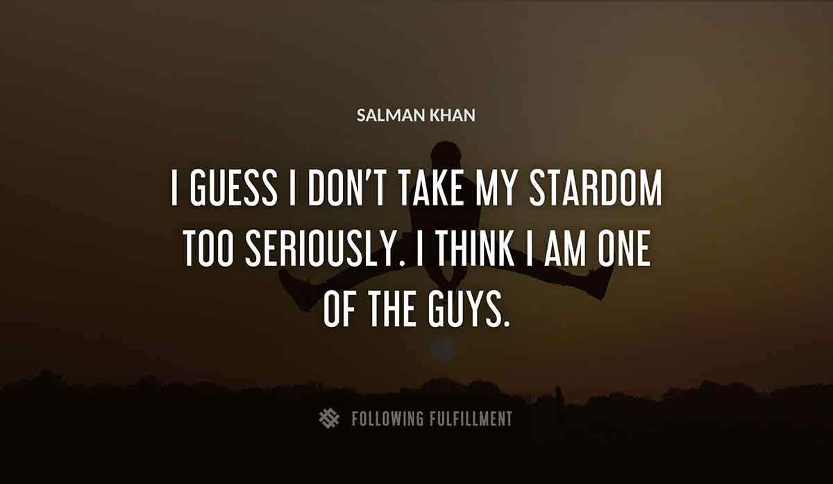 i guess i don t take my stardom too seriously i think i am one of the guys Salman Khan quote