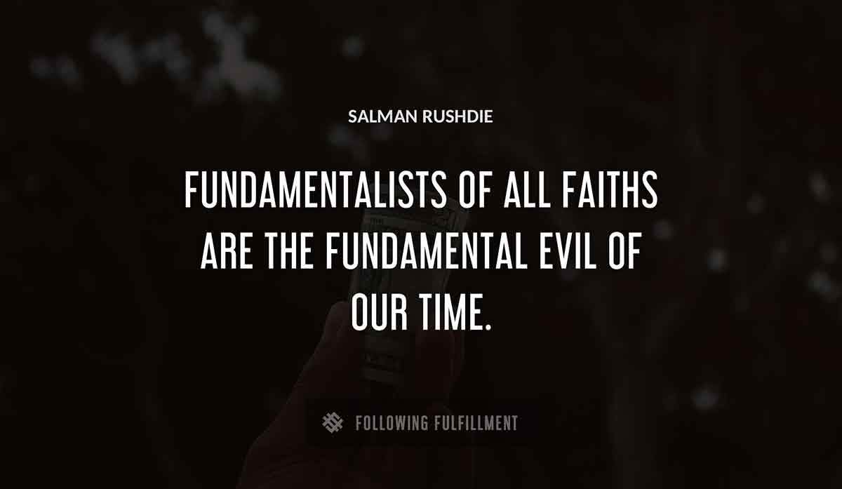 fundamentalists of all faiths are the fundamental evil of our time Salman Rushdie quote