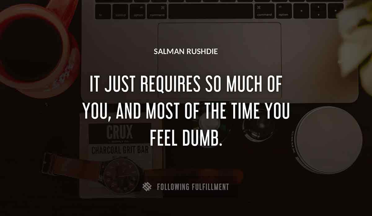 it just requires so much of you and most of the time you feel dumb Salman Rushdie quote