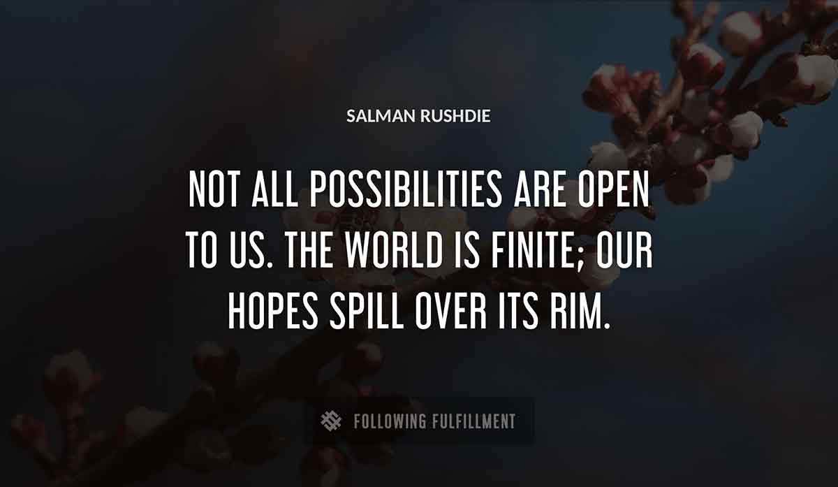 not all possibilities are open to us the world is finite our hopes spill over its rim Salman Rushdie quote
