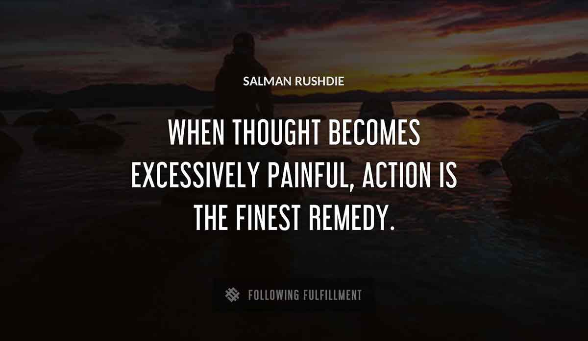 when thought becomes excessively painful action is the finest remedy Salman Rushdie quote