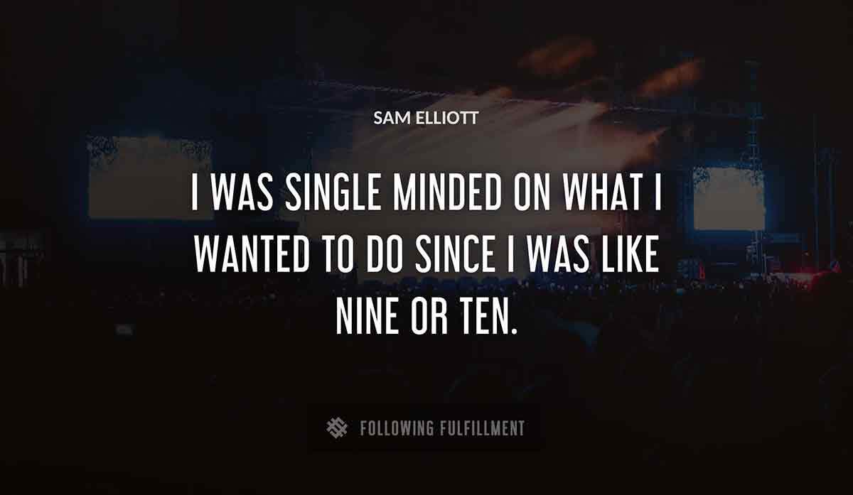 i was single minded on what i wanted to do since i was like nine or ten Sam Elliott quote