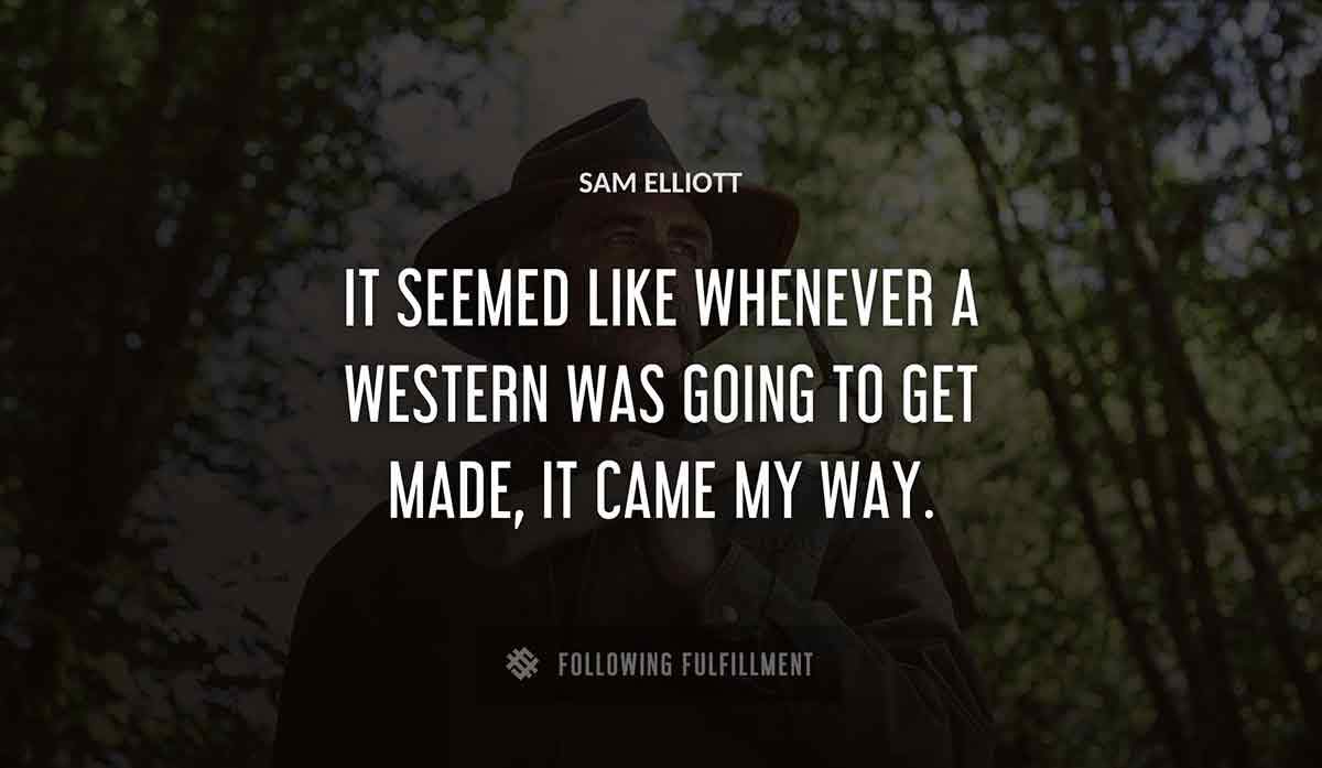 it seemed like whenever a western was going to get made it came my way Sam Elliott quote