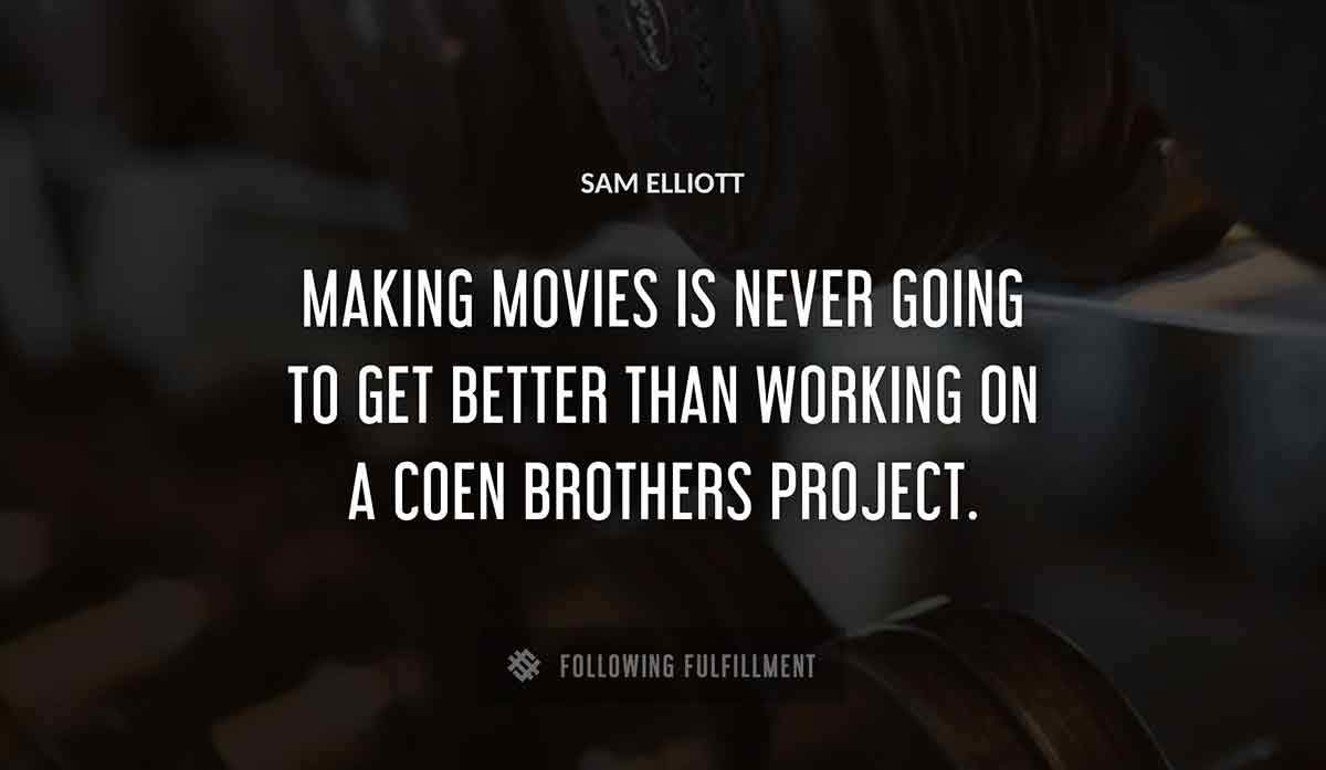 making movies is never going to get better than working on a coen brothers project Sam Elliott quote