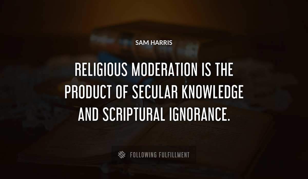 religious moderation is the product of secular knowledge and scriptural ignorance Sam Harris quote